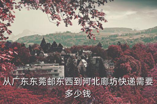 東莞到河北圓通快遞費，從廣東東莞郵東西到河北廊坊快遞需要多少錢