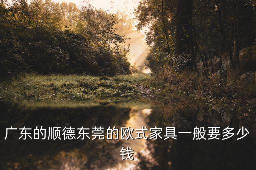 廣東的順德東莞的歐式家具一般要多少錢