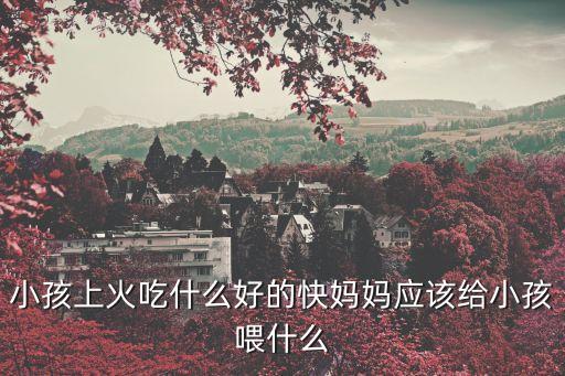 小孩上火吃什么好的快媽媽?xiě)?yīng)該給小孩喂什么