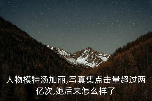 人物模特湯加麗,寫真集點(diǎn)擊量超過兩億次,她后來怎么樣了