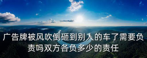 廣告牌被風(fēng)吹倒砸到別人的車了需要負(fù)責(zé)嗎雙方各負(fù)多少的責(zé)任