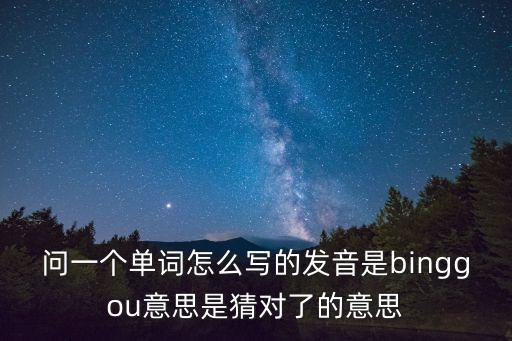 問一個單詞怎么寫的發音是binggou意思是猜對了的意思