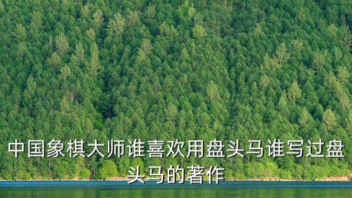 盤頭馬，中國象棋大師誰喜歡用盤頭馬誰寫過盤頭馬的著作