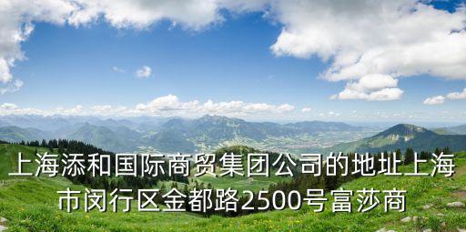 上海添和國際商貿集團公司的地址上海市閔行區金都路2500號富莎商