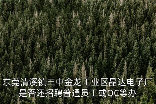 東莞清溪鎮三中金龍工業區晶達電子廠是否還招聘普通員工或QC等辦