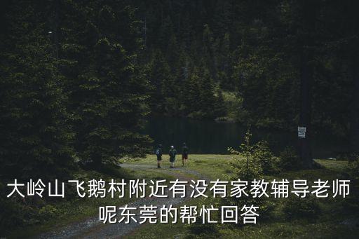 大嶺山飛鵝村附近有沒有家教輔導老師呢東莞的幫忙回答
