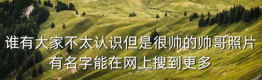 誰有大家不太認識但是很帥的帥哥照片有名字能在網上搜到更多
