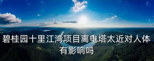 碧桂園十里江灣項目離電塔太近對人體有影響嗎