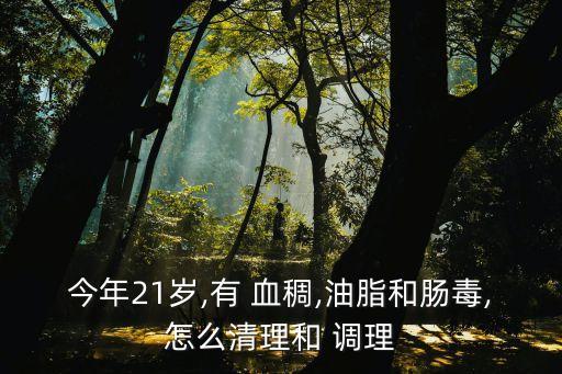 今年21歲,有 血稠,油脂和腸毒,怎么清理和 調理