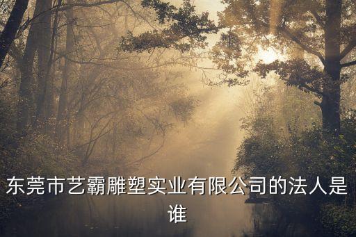 東莞市藝霸雕塑實業有限公司的法人是誰