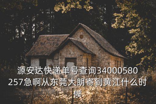 源安達快遞單號查詢34000580257急啊從東莞大朗寄到黃江什么時候