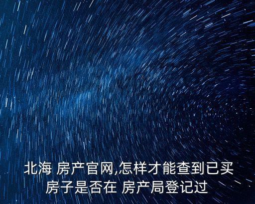  北海 房產官網,怎樣才能查到已買房子是否在 房產局登記過