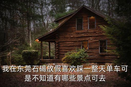 我在東莞石碣放假喜歡踩一整天單車可是不知道有哪些景點可去