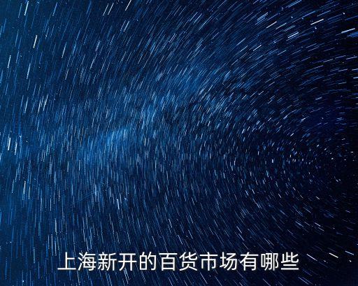 上海市新開商城，上海新開的百貨市場有哪些