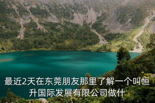 最近2天在東莞朋友那里了解一個叫恒升國際發展有限公司做什