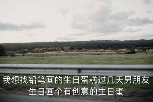 我想找鉛筆畫的生日蛋糕過幾天男朋友生日畫個有創意的生日蛋
