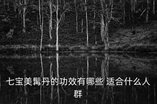 七寶美髯丹的功效有哪些 適合什么人群