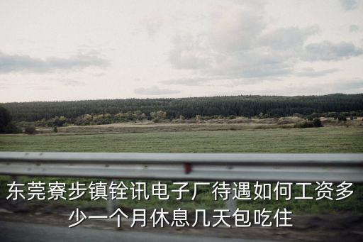 東莞寮步鎮(zhèn)銓訊電子廠待遇如何工資多少一個月休息幾天包吃住