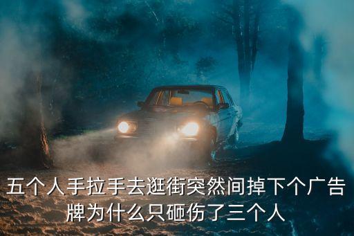 五個人手拉手去逛街突然間掉下個廣告牌為什么只砸傷了三個人