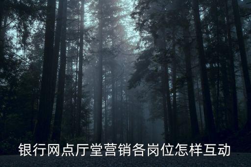 銀行網(wǎng)點(diǎn)廳堂營(yíng)銷各崗位怎樣互動(dòng)