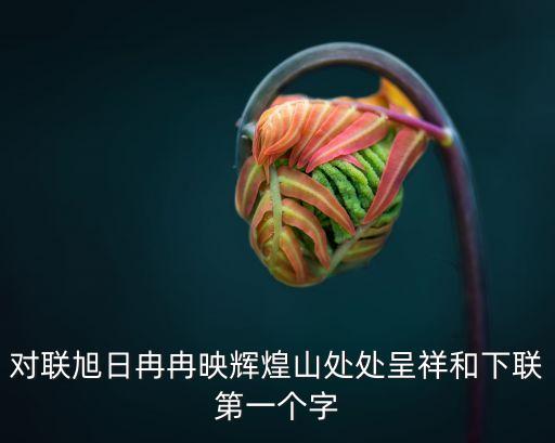 對聯旭日冉冉映輝煌山處處呈祥和下聯第一個字