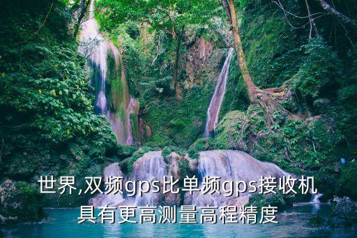 測量世界,雙頻gps比單頻gps接收機具有更高測量高程精度