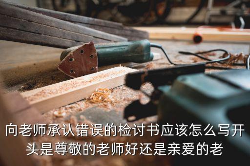 向老師承認錯誤的檢討書應(yīng)該怎么寫開頭是尊敬的老師好還是親愛的老
