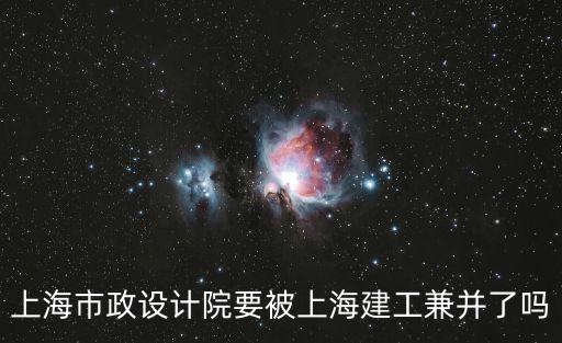 上海市政設計院要被上海建工兼并了嗎