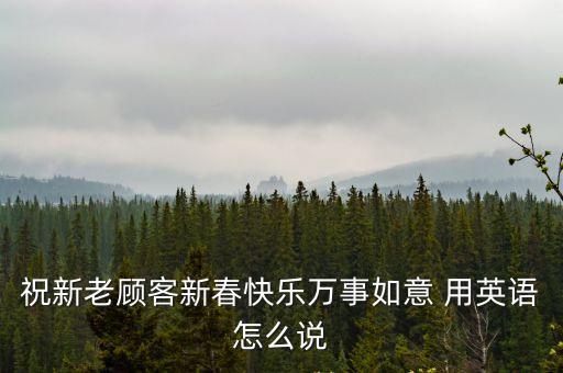 祝新老顧客新春快樂萬事如意 用英語怎么說