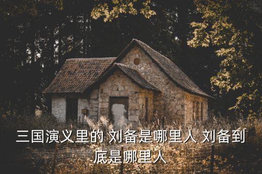 三國演義里的 劉備是哪里人 劉備到底是哪里人