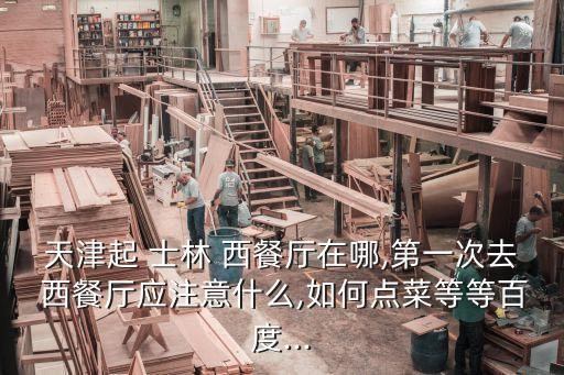 天津起 士林 西餐廳在哪,第一次去 西餐廳應注意什么,如何點菜等等百度...