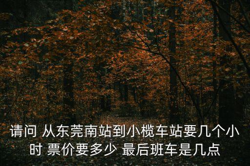 請問 從東莞南站到小欖車站要幾個小時 票價要多少 最后班車是幾點