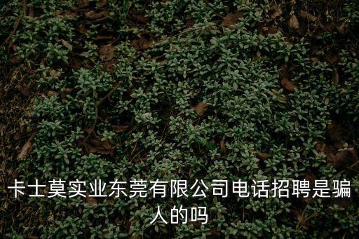 卡士莫實業東莞有限公司電話招聘是騙人的嗎