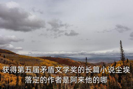 塵埃落定阿來，獲得第五屆茅盾文學獎的長篇小說塵埃落定的作者是阿來他是哪