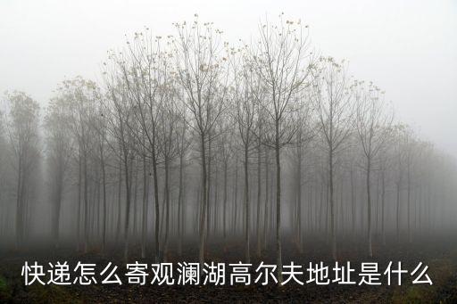 快遞怎么寄觀瀾湖高爾夫地址是什么