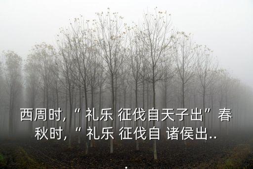 西周時,“ 禮樂 征伐自天子出”春秋時,“ 禮樂 征伐自 諸侯出...