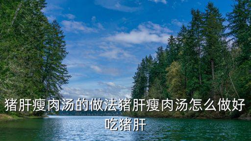 豬肝瘦肉湯的做法，湯類特色菜豬肝瘦肉湯怎么做