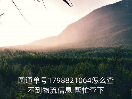 圓通單號1798821064怎么查不到物流信息 幫忙查下