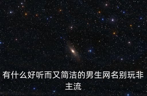 有什么好聽(tīng)而又簡(jiǎn)潔的男生網(wǎng)名別玩非主流