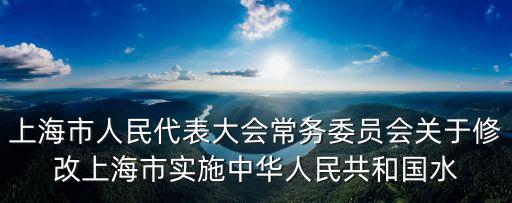 上海市人民代表大會常務委員會關于修改上海市實施中華人民共和國水