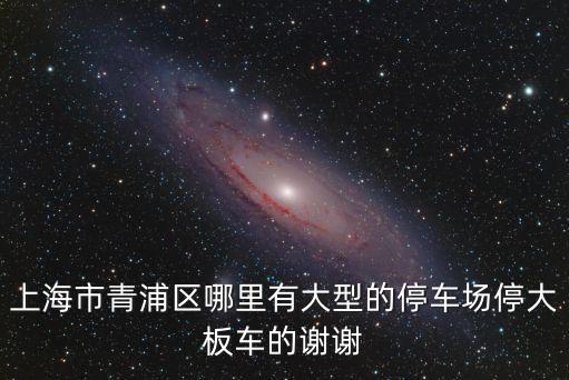 上海市青浦區哪里有大型的停車場停大板車的謝謝