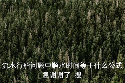 流水行船問題中順水時間等于什么公式急謝謝了  搜