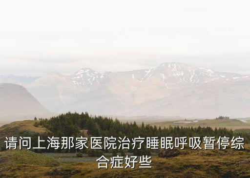 上海市人民大學(xué)主任，請(qǐng)問上海那家醫(yī)院治療睡眠呼吸暫停綜合癥好些