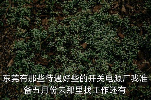 東莞有那些待遇好些的開關電源廠我準備五月份去那里找工作還有
