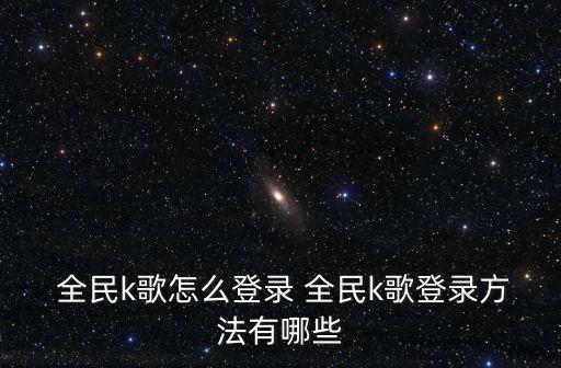  全民k歌怎么登錄 全民k歌登錄方法有哪些