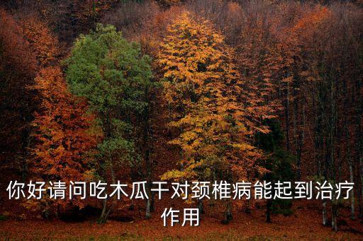 你好請問吃木瓜干對頸椎病能起到治療作用