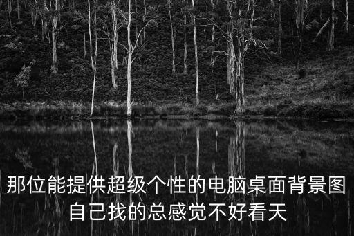 那位能提供超級個性的電腦桌面背景圖自己找的總感覺不好看天