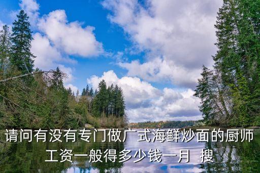 請問有沒有專門做廣式海鮮炒面的廚師工資一般得多少錢一月  搜