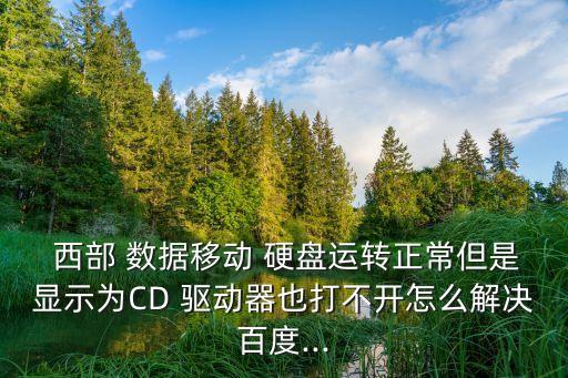  西部 數(shù)據(jù)移動 硬盤運轉(zhuǎn)正常但是顯示為CD 驅(qū)動器也打不開怎么解決百度...