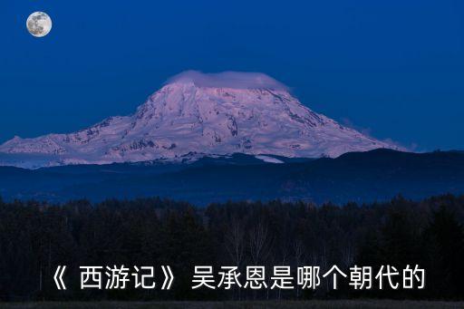 《 西游記》 吳承恩是哪個朝代的